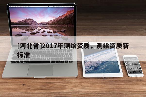 [河北省]2017年测绘资质，测绘资质新标准