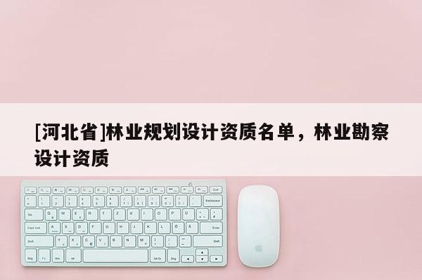 [河北省]林业规划设计资质名单，林业勘察设计资质