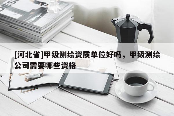 [河北省]甲级测绘资质单位好吗，甲级测绘公司需要哪些资格
