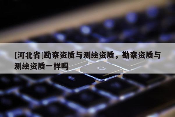 [河北省]勘察资质与测绘资质，勘察资质与测绘资质一样吗
