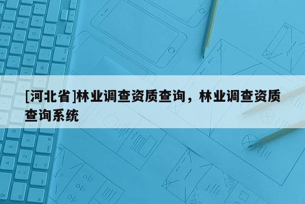[河北省]林业调查资质查询，林业调查资质查询系统