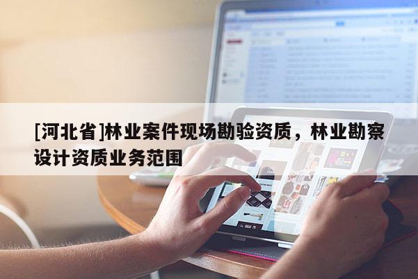 [河北省]林业案件现场勘验资质，林业勘察设计资质业务范围