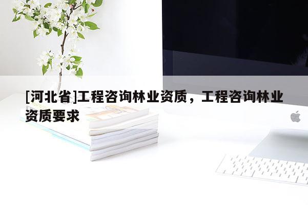 [河北省]工程咨询林业资质，工程咨询林业资质要求