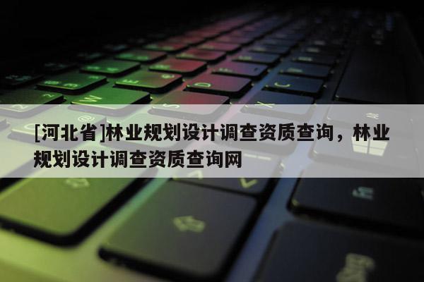 [河北省]林业规划设计调查资质查询，林业规划设计调查资质查询网