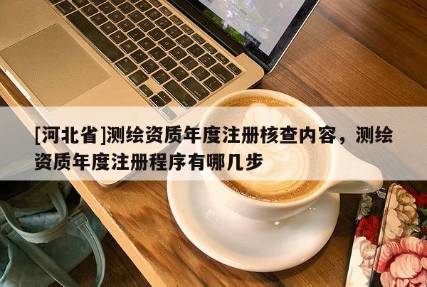 [河北省]测绘资质年度注册核查内容，测绘资质年度注册程序有哪几步