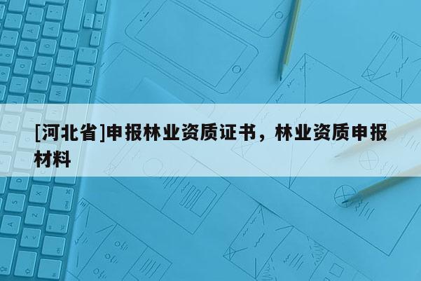 [河北省]申报林业资质证书，林业资质申报材料