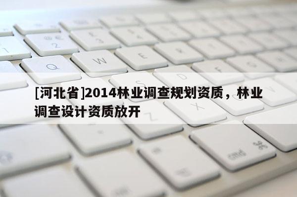 [河北省]2014林业调查规划资质，林业调查设计资质放开