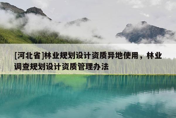 [河北省]林业规划设计资质异地使用，林业调查规划设计资质管理办法
