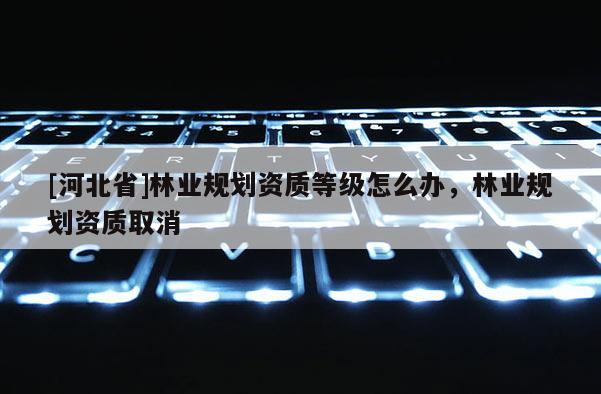 [河北省]林业规划资质等级怎么办，林业规划资质取消