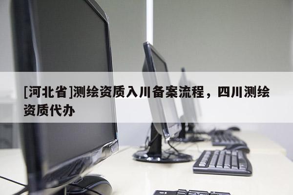 [河北省]测绘资质入川备案流程，四川测绘资质代办