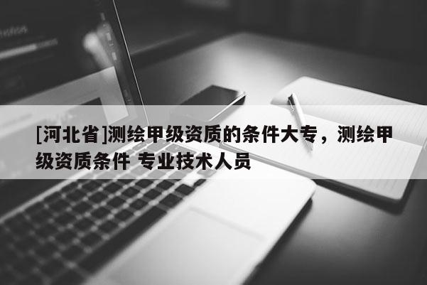 [河北省]测绘甲级资质的条件大专，测绘甲级资质条件 专业技术人员