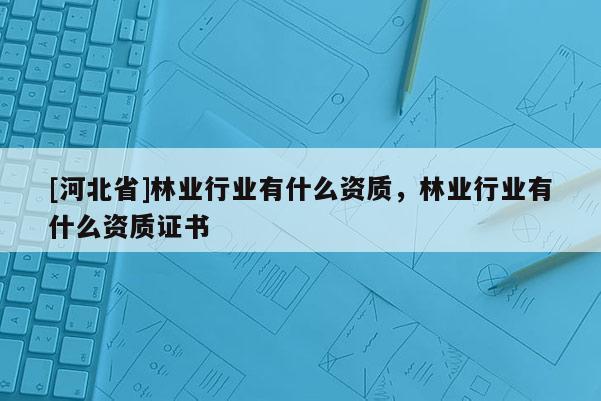 [河北省]林业行业有什么资质，林业行业有什么资质证书