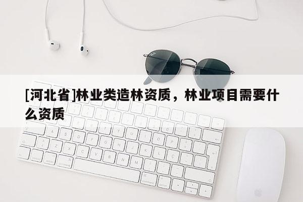 [河北省]林业类造林资质，林业项目需要什么资质