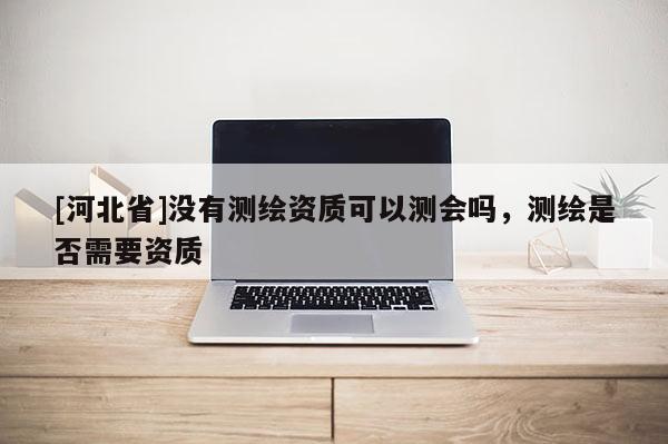 [河北省]没有测绘资质可以测会吗，测绘是否需要资质