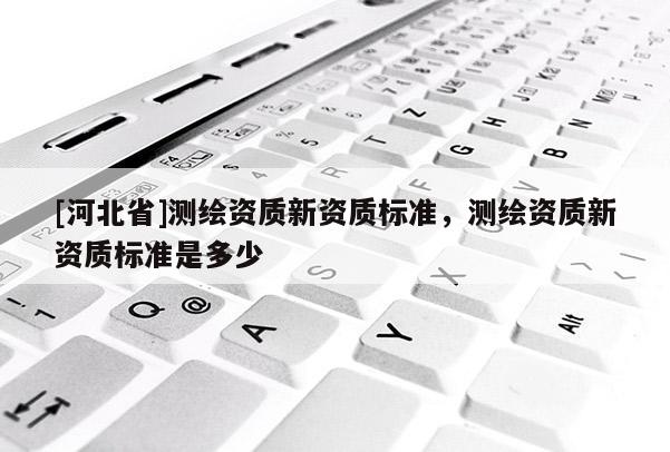 [河北省]测绘资质新资质标准，测绘资质新资质标准是多少
