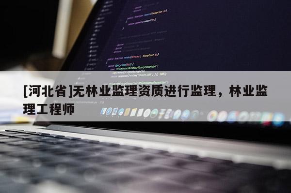 [河北省]无林业监理资质进行监理，林业监理工程师