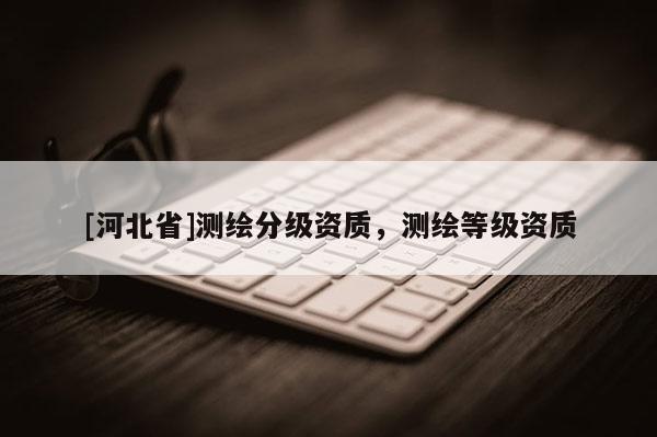 [河北省]测绘分级资质，测绘等级资质