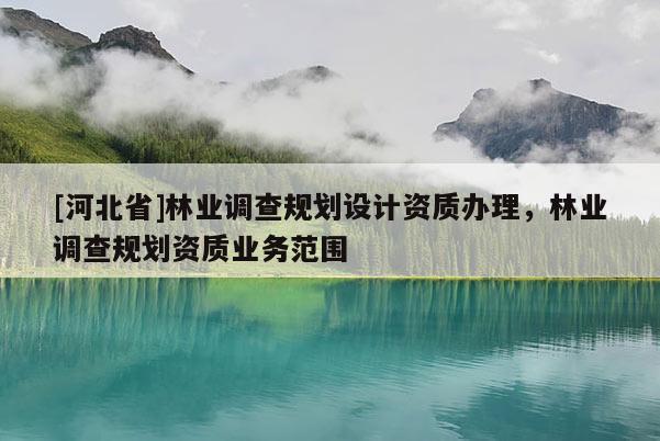 [河北省]林业调查规划设计资质办理，林业调查规划资质业务范围