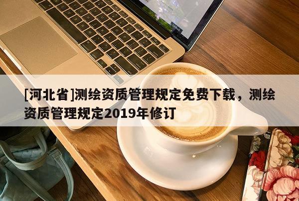[河北省]测绘资质管理规定免费下载，测绘资质管理规定2019年修订