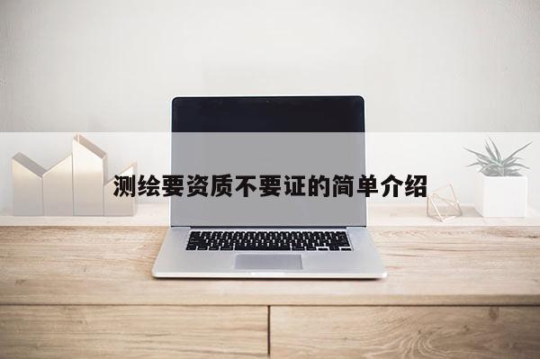 测绘要资质不要证的简单介绍