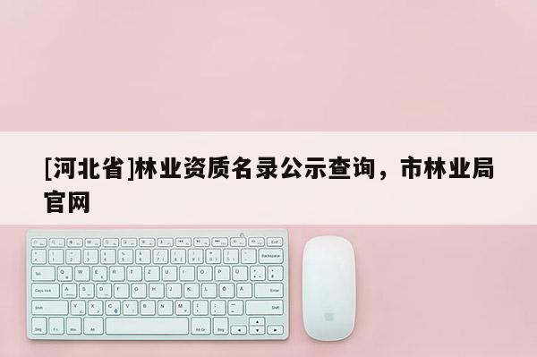 [河北省]林业资质名录公示查询，市林业局官网