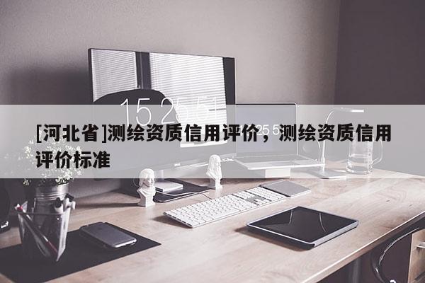 [河北省]测绘资质信用评价，测绘资质信用评价标准