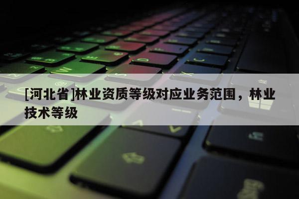 [河北省]林业资质等级对应业务范围，林业技术等级