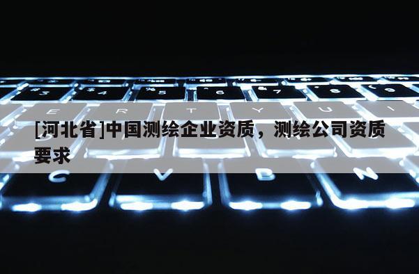 [河北省]中国测绘企业资质，测绘公司资质要求