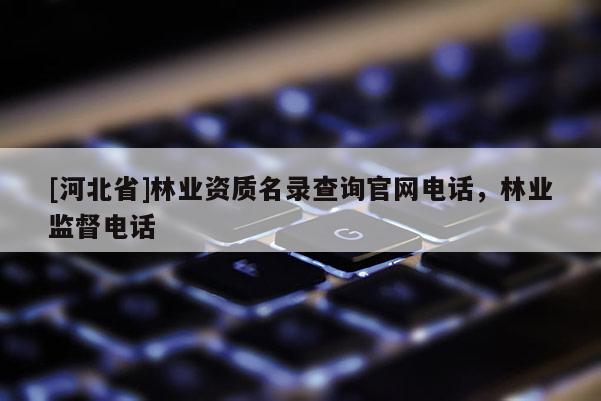 [河北省]林业资质名录查询官网电话，林业监督电话