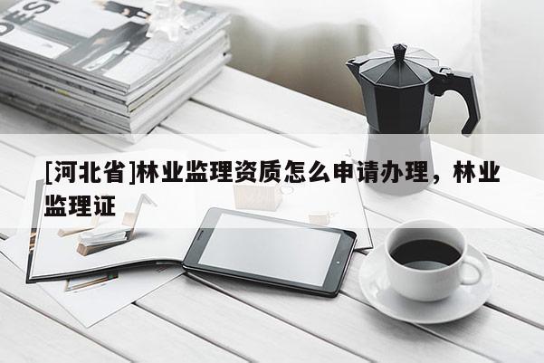 [河北省]林业监理资质怎么申请办理，林业监理证