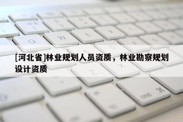 [河北省]林业规划人员资质，林业勘察规划设计资质
