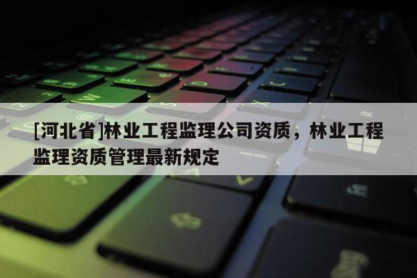 [河北省]林业工程监理公司资质，林业工程监理资质管理最新规定