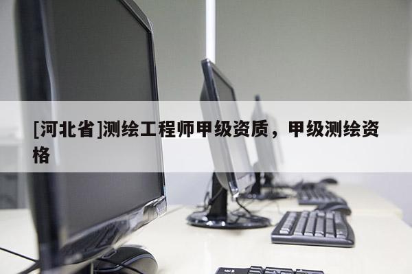 [河北省]测绘工程师甲级资质，甲级测绘资格