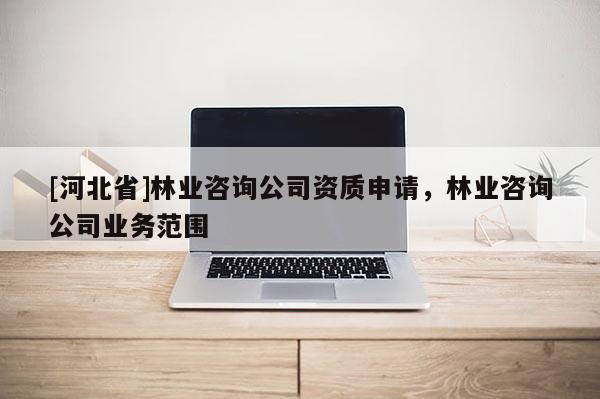 [河北省]林业咨询公司资质申请，林业咨询公司业务范围
