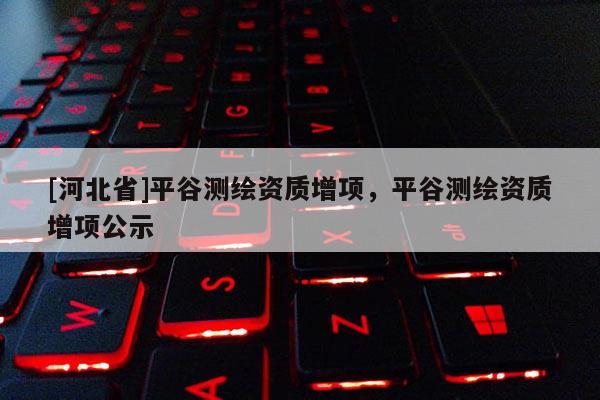[河北省]平谷测绘资质增项，平谷测绘资质增项公示