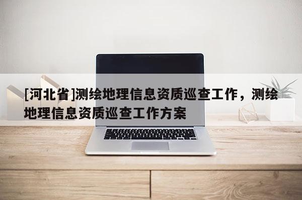 [河北省]测绘地理信息资质巡查工作，测绘地理信息资质巡查工作方案