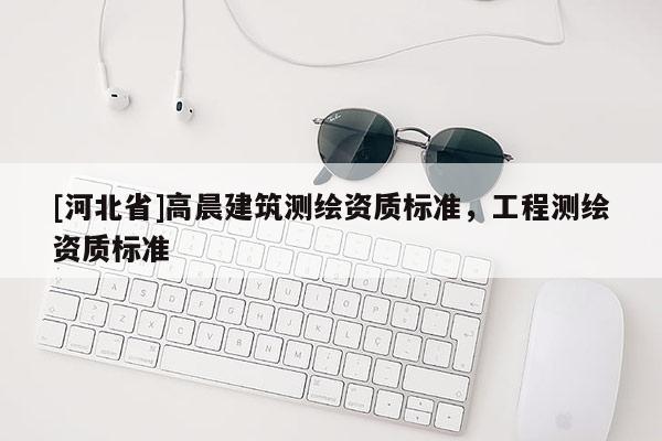 [河北省]高晨建筑测绘资质标准，工程测绘资质标准