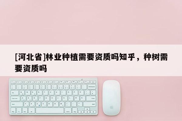[河北省]林业种植需要资质吗知乎，种树需要资质吗