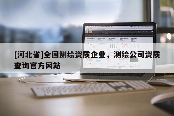 [河北省]全国测绘资质企业，测绘公司资质查询官方网站