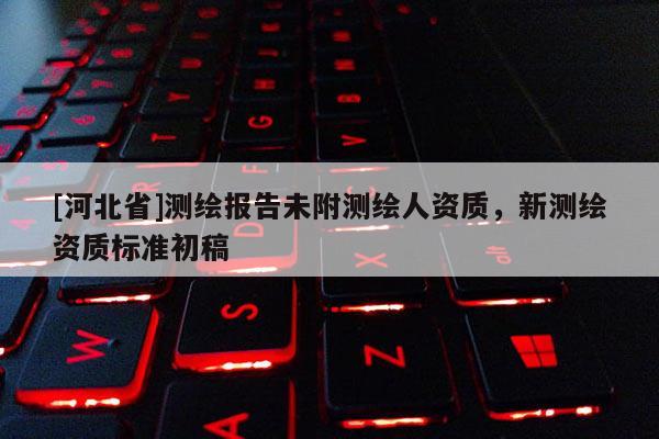 [河北省]测绘报告未附测绘人资质，新测绘资质标准初稿