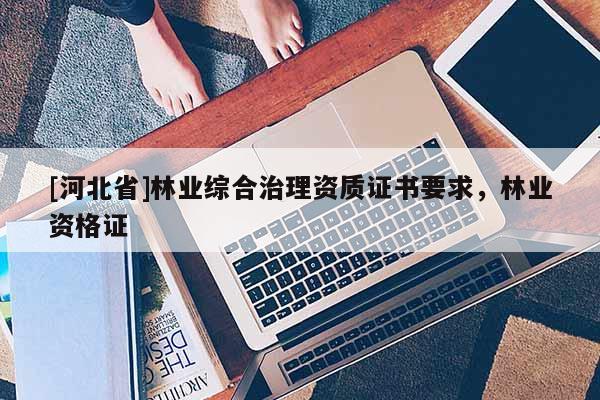 [河北省]林业综合治理资质证书要求，林业资格证