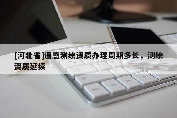 [河北省]遥感测绘资质办理周期多长，测绘资质延续