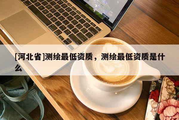 [河北省]测绘最低资质，测绘最低资质是什么