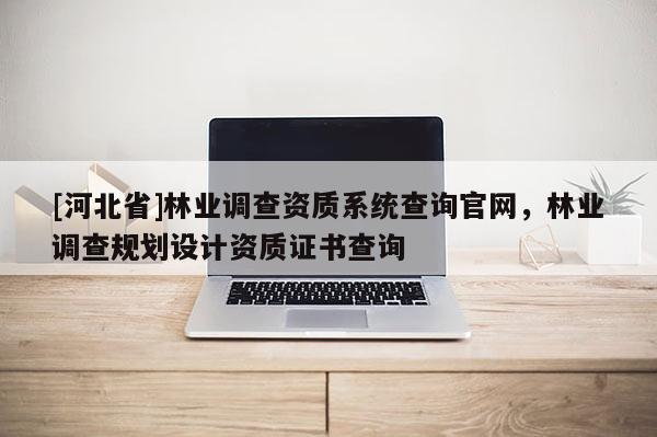 [河北省]林业调查资质系统查询官网，林业调查规划设计资质证书查询