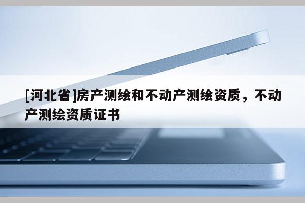 [河北省]房产测绘和不动产测绘资质，不动产测绘资质证书