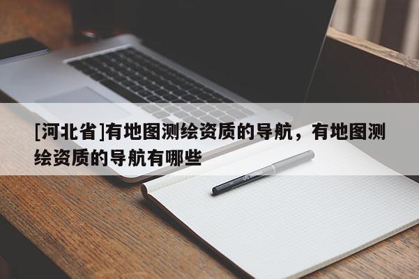 [河北省]有地图测绘资质的导航，有地图测绘资质的导航有哪些