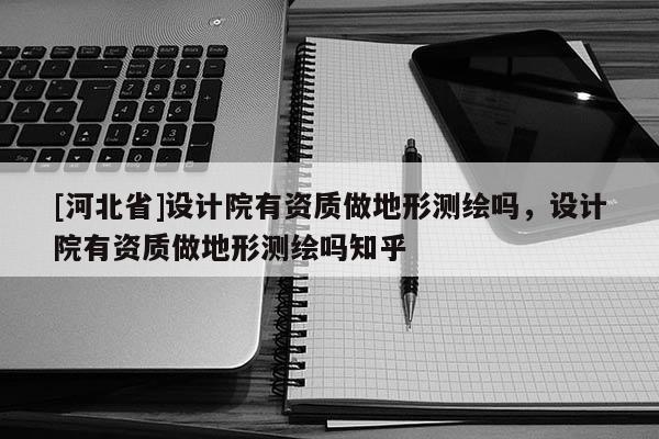 [河北省]设计院有资质做地形测绘吗，设计院有资质做地形测绘吗知乎