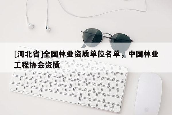 [河北省]全国林业资质单位名单，中国林业工程协会资质