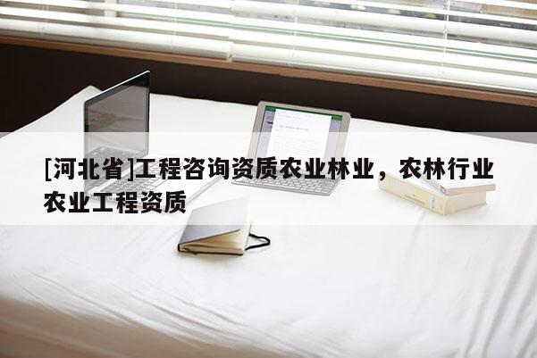 [河北省]工程咨询资质农业林业，农林行业农业工程资质