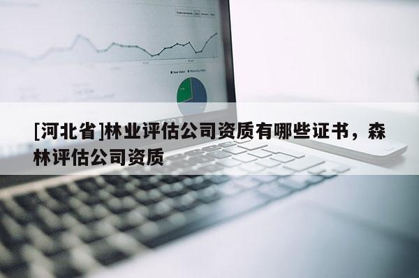 [河北省]林业评估公司资质有哪些证书，森林评估公司资质
